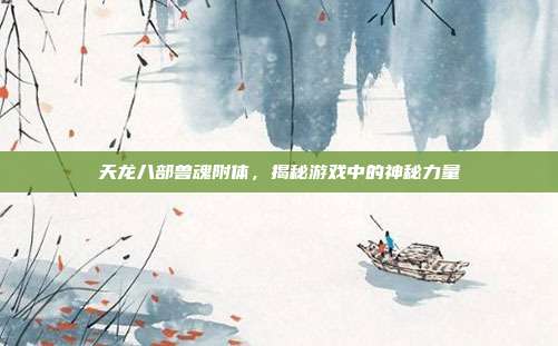 天龙八部兽魂附体,揭秘游戏中的神秘力量