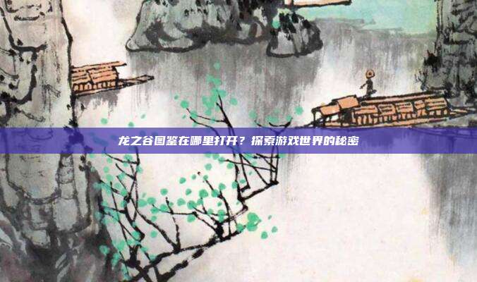 龙之谷图鉴在哪里打开?探索游戏世界的秘密