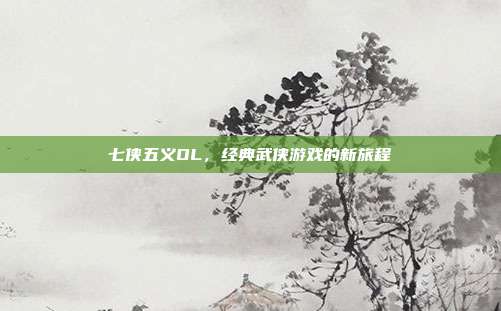 七侠五义OL,经典武侠游戏的新旅程