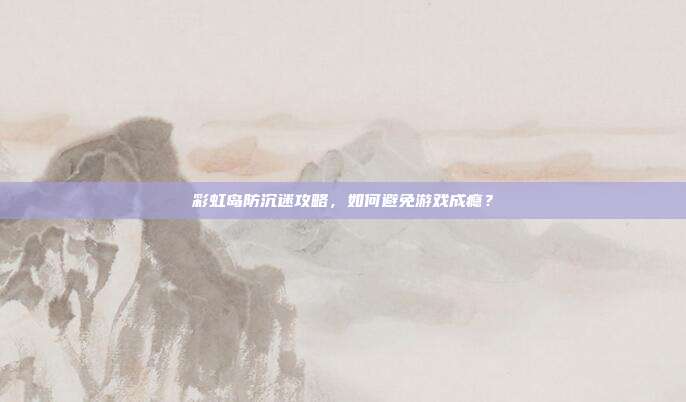 彩虹岛防沉迷攻略,如何避免游戏成瘾?