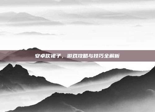 安卓吹裙子,游戏攻略与技巧全解析