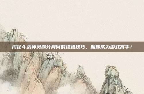 揭秘斗战神灵猴分身劈的终极技巧,助你成为游戏高手!