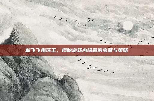 新飞飞指环王,揭秘游戏内隐藏的宝藏与策略