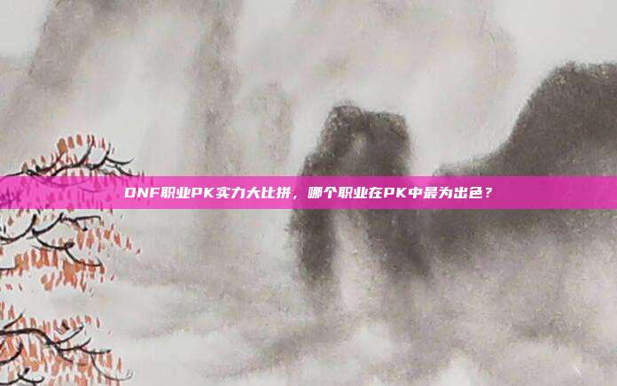 DNF职业PK实力大比拼,哪个职业在PK中最为出色?