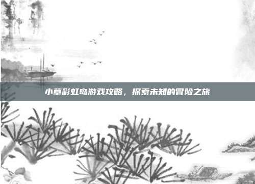 小草彩虹岛游戏攻略,探索未知的冒险之旅