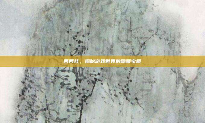西西挂,揭秘游戏世界的隐藏宝藏