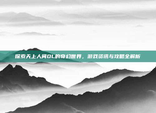 探索天上人间OL的奇幻世界，游戏资讯与攻略全解析