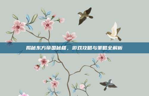 揭秘东方帝国秘籍,游戏攻略与策略全解析