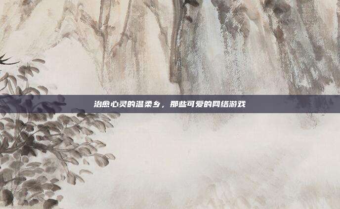 治愈心灵的温柔乡，那些可爱的网络游戏