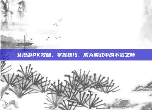 女漫游PK攻略,掌握技巧,成为游戏中的不败之师