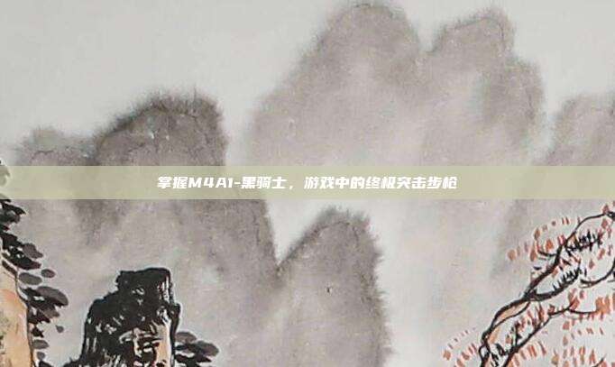 掌握M4A1-黑骑士,游戏中的终极突击步枪