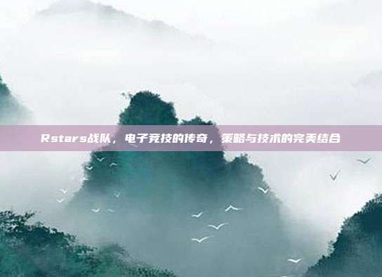 Rstars战队,电子竞技的传奇,策略与技术的完美结合