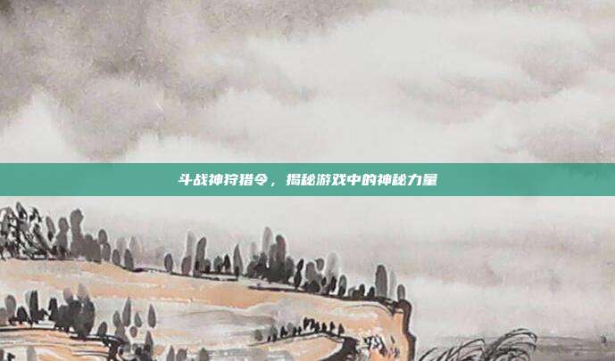 斗战神狩猎令,揭秘游戏中的神秘力量