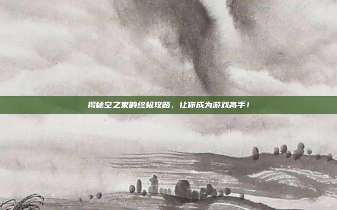 揭秘空之家的终极攻略,让你成为游戏高手!