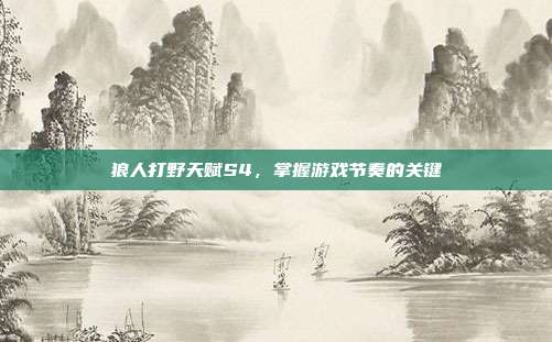 狼人打野天赋S4,掌握游戏节奏的关键