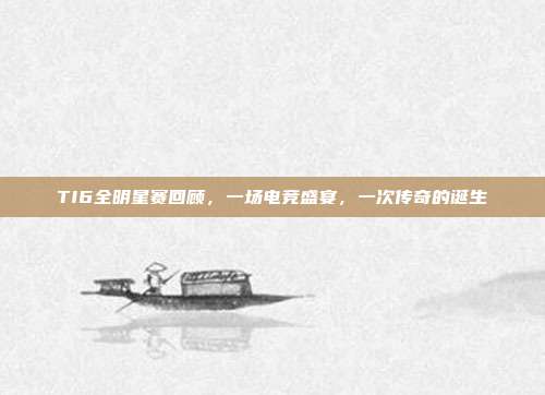 TI6全明星赛回顾,一场电竞盛宴,一次传奇的诞生