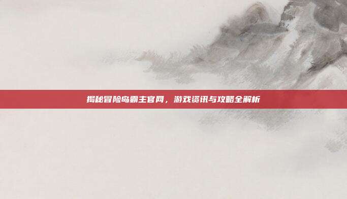 揭秘冒险岛霸主官网，游戏资讯与攻略全解析