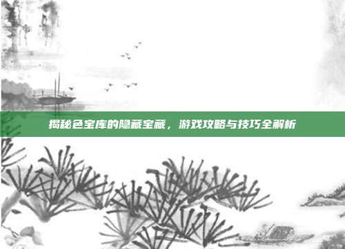 揭秘色宝库的隐藏宝藏,游戏攻略与技巧全解析