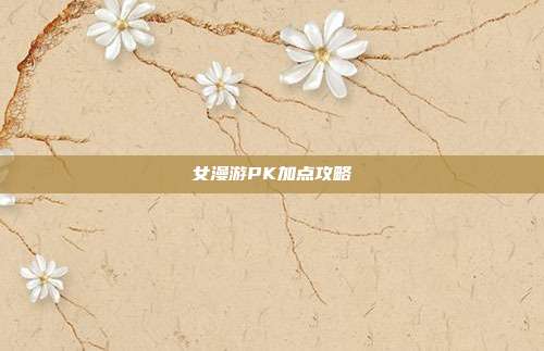 女漫游PK加点攻略