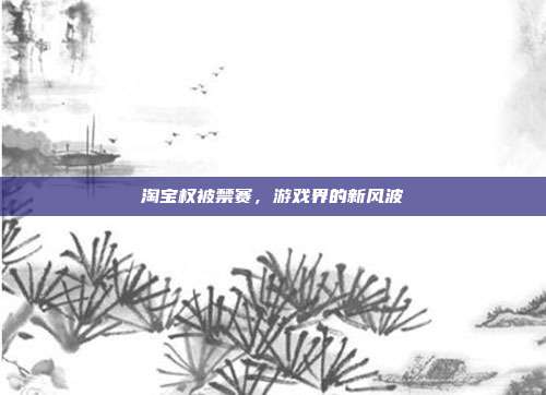 淘宝权被禁赛,游戏界的新风波