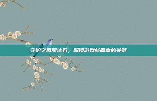 守护之风魔法石,解锁游戏新篇章的关键