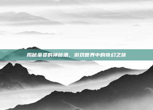 揭秘巫婆的神秘酒,游戏世界中的奇幻之旅