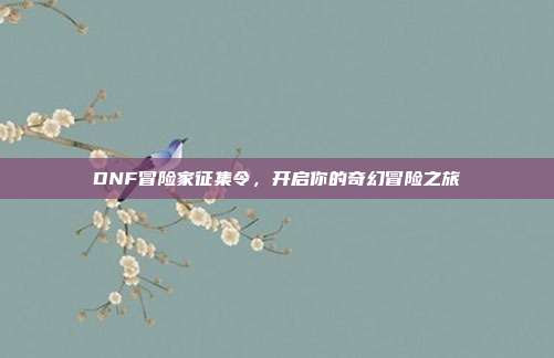 DNF冒险家征集令,开启你的奇幻冒险之旅