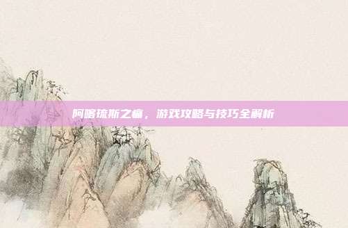 阿喀琉斯之痛,游戏攻略与技巧全解析