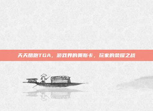 天天酷跑TGA，游戏界的奥斯卡，玩家的荣耀之战