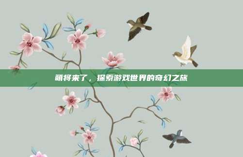 萌将来了,探索游戏世界的奇幻之旅