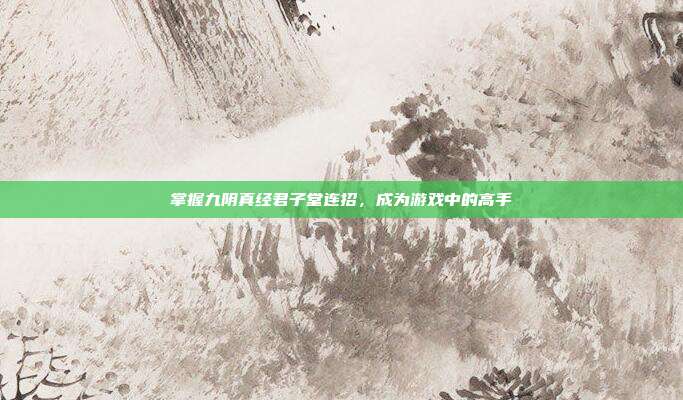 掌握九阴真经君子堂连招,成为游戏中的高手