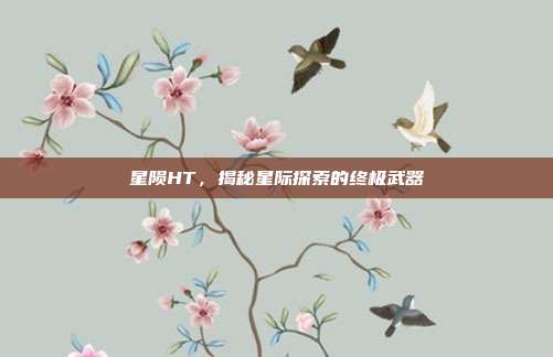 星陨HT,揭秘星际探索的终极武器