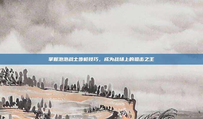 掌握泡泡战士步枪技巧,成为战场上的狙击之王
