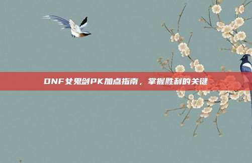 DNF女鬼剑PK加点指南，掌握胜利的关键