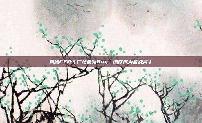 揭秘CF新年广场最新Bug,助你成为游戏高手