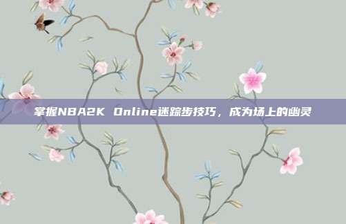 掌握NBA2K Online迷踪步技巧，成为场上的幽灵