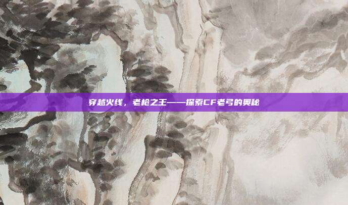 穿越火线，老枪之王——探索CF老弓的奥秘
