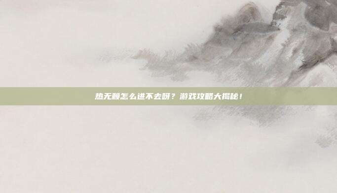 热无赖怎么进不去呀?游戏攻略大揭秘!