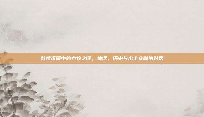 敦煌汉简中的力牧之谜，神话、历史与出土文献的对话