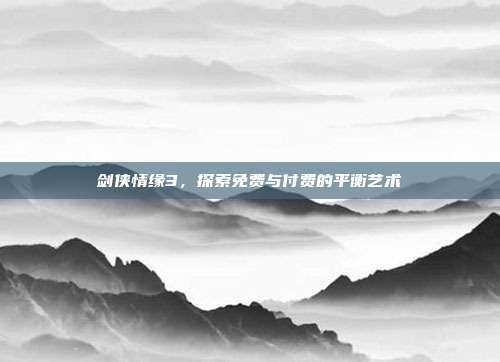 剑侠情缘3,探索免费与付费的平衡艺术