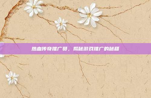 热血传奇推广员,揭秘游戏推广的秘籍