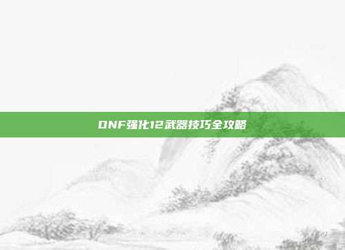 DNF强化12武器技巧全攻略
