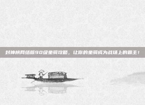 封神榜网络版90级坐骑攻略,让你的坐骑成为战场上的霸主!