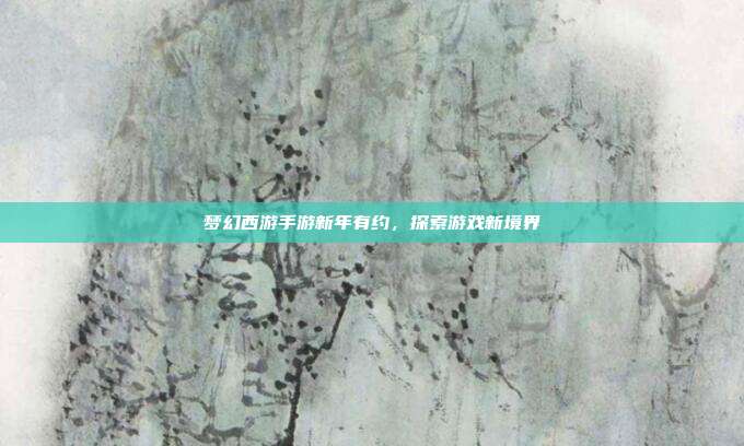 梦幻西游手游新年有约,探索游戏新境界