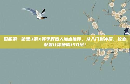 国服第一暗黑3第X赛季野蛮人加点推荐，从入门到冲层，这套配置让你硬刚150层！