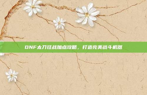 DNF太刀狂战加点攻略,打造完美战斗机器