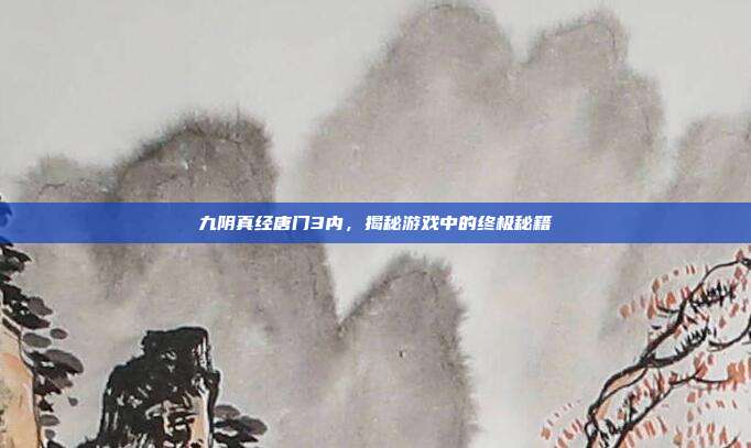 九阴真经唐门3内,揭秘游戏中的终极秘籍
