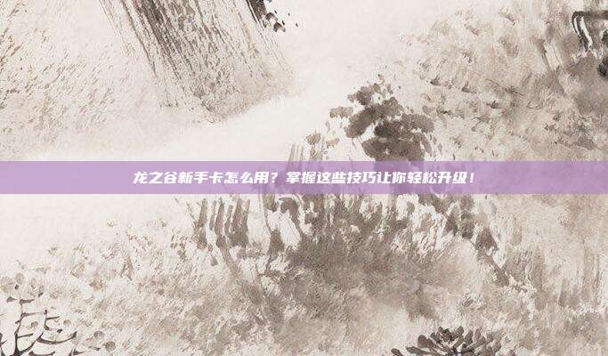 龙之谷新手卡怎么用?掌握这些技巧让你轻松升级!