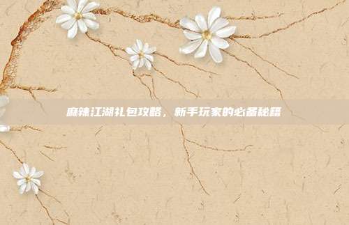 麻辣江湖礼包攻略,新手玩家的必备秘籍