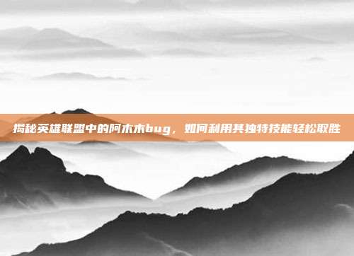 揭秘英雄联盟中的阿木木bug，如何利用其独特技能轻松取胜